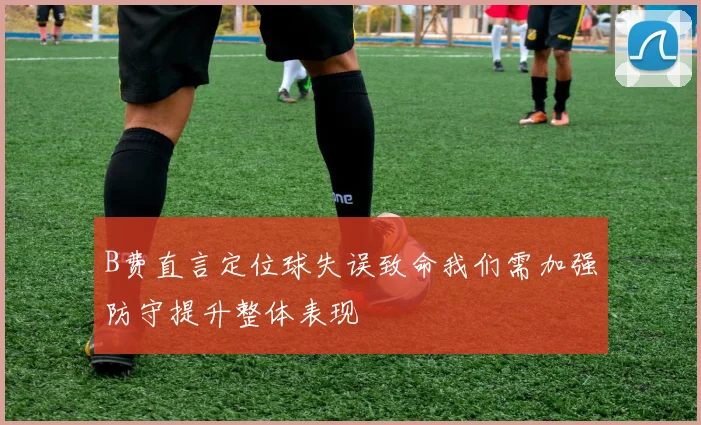 B费直言定位球失误致命我们需加强防守提升整体表现
