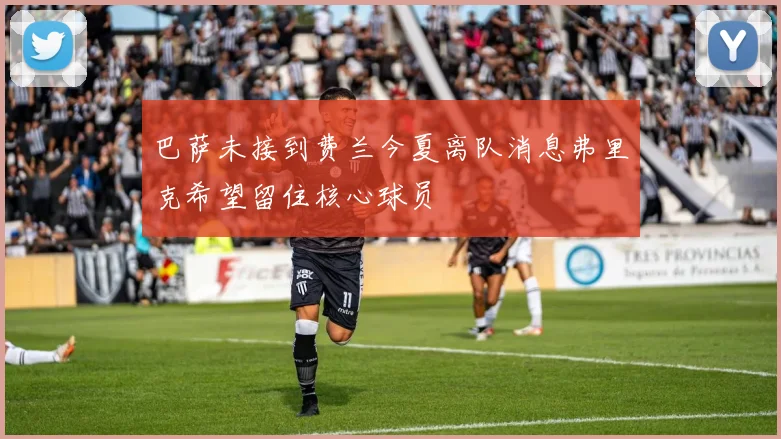巴萨未接到费兰今夏离队消息弗里克希望留住核心球员