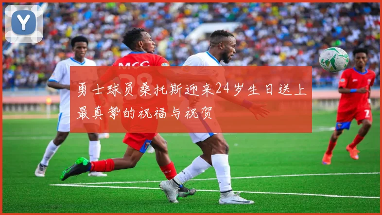 勇士球员桑托斯迎来24岁生日送上最真挚的祝福与祝贺