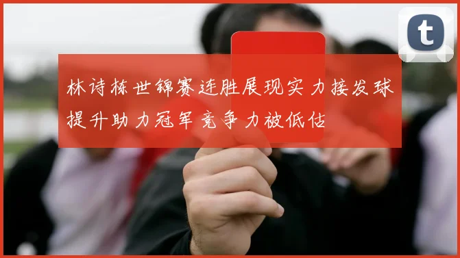 林诗栋世锦赛连胜展现实力接发球提升助力冠军竞争力被低估